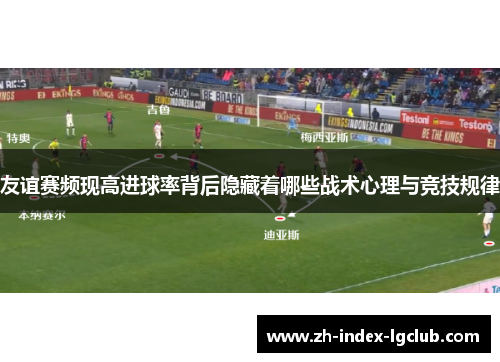 友谊赛频现高进球率背后隐藏着哪些战术心理与竞技规律