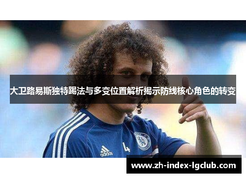 大卫路易斯独特踢法与多变位置解析揭示防线核心角色的转变