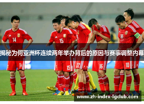 揭秘为何亚洲杯连续两年举办背后的原因与赛事调整内幕