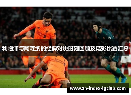 利物浦与阿森纳的经典对决时刻回顾及精彩比赛汇总