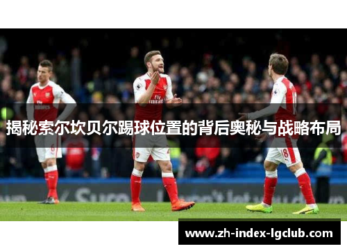 揭秘索尔坎贝尔踢球位置的背后奥秘与战略布局 揭秘索尔坎贝尔踢球位置的背后奥秘与战略布局