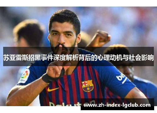 苏亚雷斯招黑事件深度解析背后的心理动机与社会影响 苏亚雷斯招黑事件深度解析背后的心理动机与社会影响