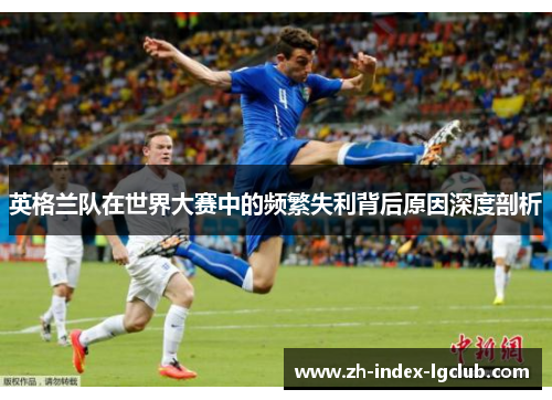 英格兰队在世界大赛中的频繁失利背后原因深度剖析 英格兰队在世界大赛中的频繁失利背后原因深度剖析