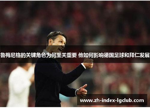 鲁梅尼格的关键角色为何至关重要 他如何影响德国足球和拜仁发展 鲁梅尼格的关键角色为何至关重要 他如何影响德国足球和拜仁发展