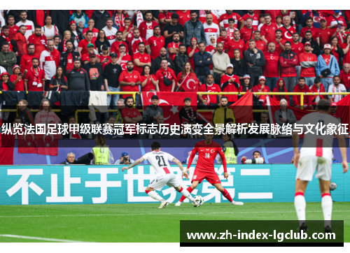 纵览法国足球甲级联赛冠军标志历史演变全景解析发展脉络与文化象征