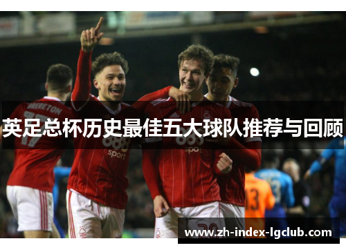 英足总杯历史最佳五大球队推荐与回顾 英足总杯历史最佳五大球队推荐与回顾
