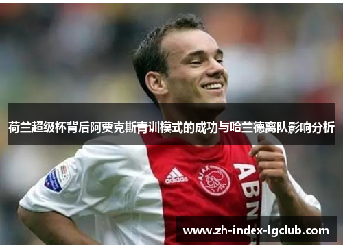 荷兰超级杯背后阿贾克斯青训模式的成功与哈兰德离队影响分析 荷兰超级杯背后阿贾克斯青训模式的成功与哈兰德离队影响分析