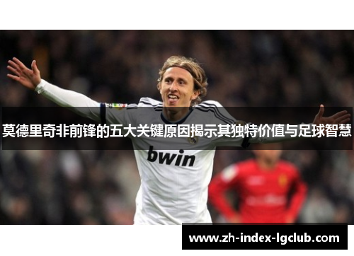 莫德里奇非前锋的五大关键原因揭示其独特价值与足球智慧 莫德里奇非前锋的五大关键原因揭示其独特价值与足球智慧