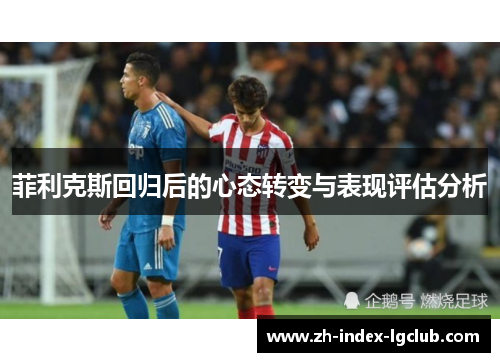 菲利克斯回归后的心态转变与表现评估分析