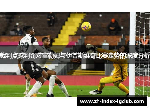 裁判点球判罚对富勒姆与伊普斯维奇比赛走势的深度分析 裁判点球判罚对富勒姆与伊普斯维奇比赛走势的深度分析