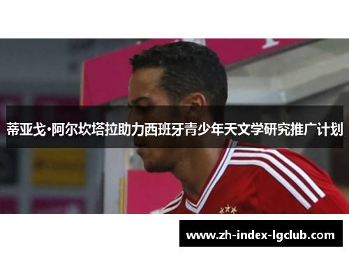 蒂亚戈·阿尔坎塔拉助力西班牙青少年天文学研究推广计划