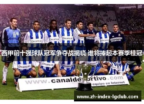 西甲前十强球队冠军争夺战揭晓 谁将捧起本赛季桂冠