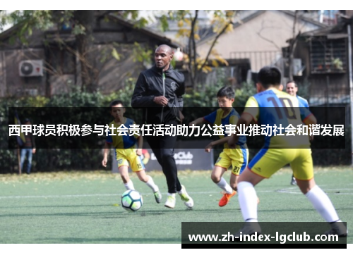 西甲球员积极参与社会责任活动助力公益事业推动社会和谐发展 西甲球员积极参与社会责任活动助力公益事业推动社会和谐发展