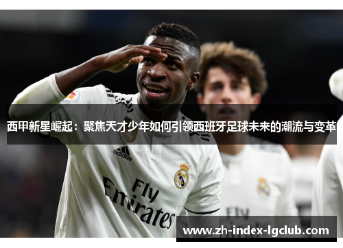西甲新星崛起：聚焦天才少年如何引领西班牙足球未来的潮流与变革