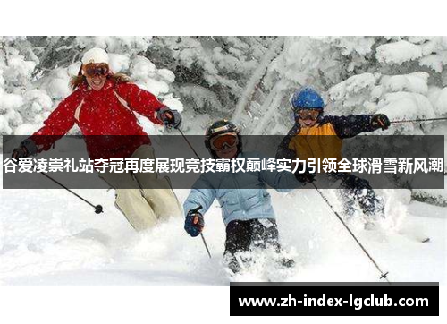 谷爱凌崇礼站夺冠再度展现竞技霸权巅峰实力引领全球滑雪新风潮 谷爱凌崇礼站夺冠再度展现竞技霸权巅峰实力引领全球滑雪新风潮