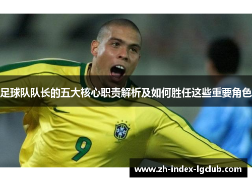 足球队队长的五大核心职责解析及如何胜任这些重要角色 足球队队长的五大核心职责解析及如何胜任这些重要角色