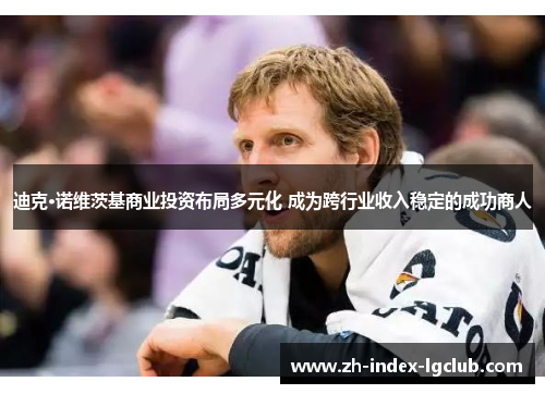 迪克·诺维茨基商业投资布局多元化 成为跨行业收入稳定的成功商人 迪克·诺维茨基商业投资布局多元化 成为跨行业收入稳定的成功商人