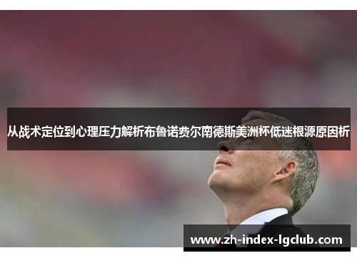 从战术定位到心理压力解析布鲁诺费尔南德斯美洲杯低迷根源原因析