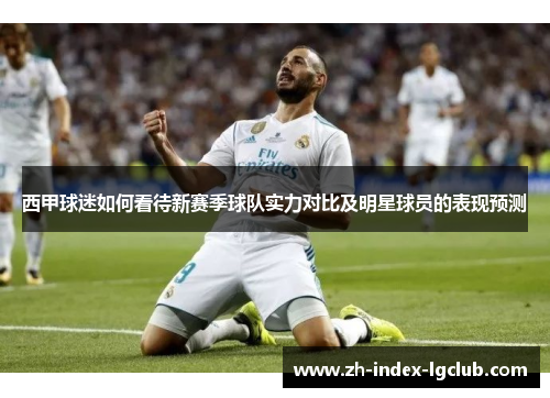 西甲球迷如何看待新赛季球队实力对比及明星球员的表现预测