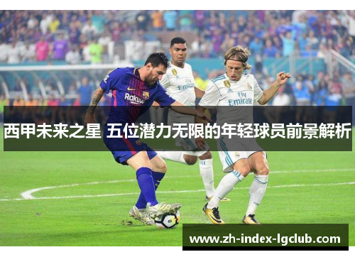 西甲未来之星 五位潜力无限的年轻球员前景解析