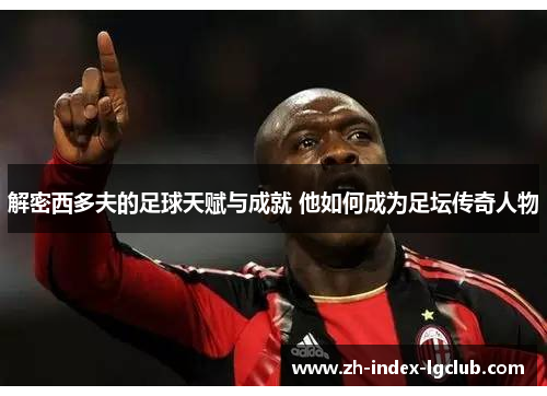 解密西多夫的足球天赋与成就 他如何成为足坛传奇人物 解密西多夫的足球天赋与成就 他如何成为足坛传奇人物