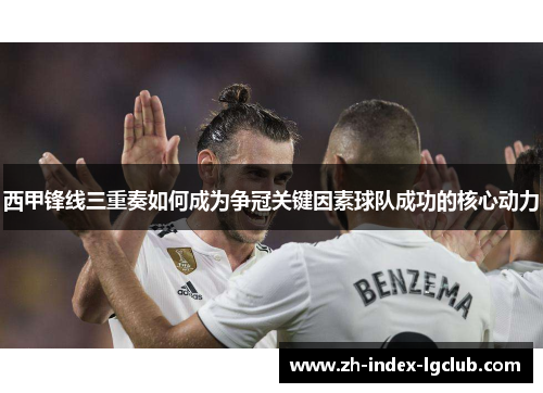 西甲锋线三重奏如何成为争冠关键因素球队成功的核心动力 西甲锋线三重奏如何成为争冠关键因素球队成功的核心动力