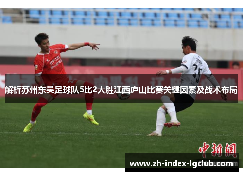 解析苏州东吴足球队5比2大胜江西庐山比赛关键因素及战术布局