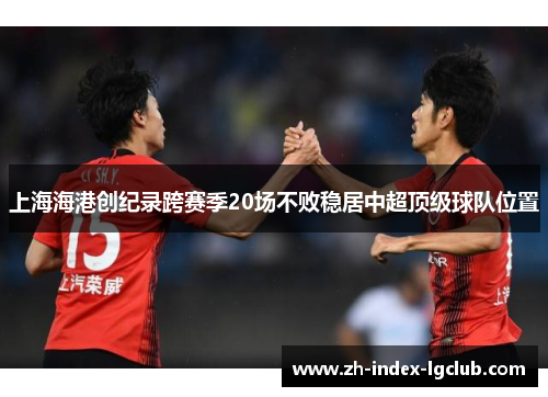 上海海港创纪录跨赛季20场不败稳居中超顶级球队位置