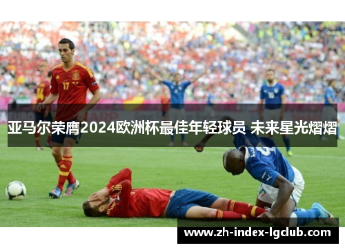 亚马尔荣膺2024欧洲杯最佳年轻球员 未来星光熠熠