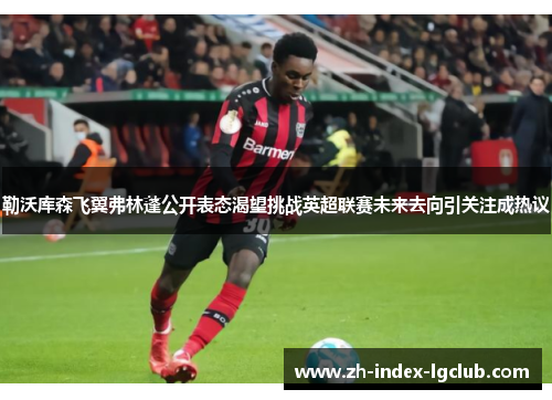 勒沃库森飞翼弗林蓬公开表态渴望挑战英超联赛未来去向引关注成热议 勒沃库森飞翼弗林蓬公开表态渴望挑战英超联赛未来去向引关注成热议