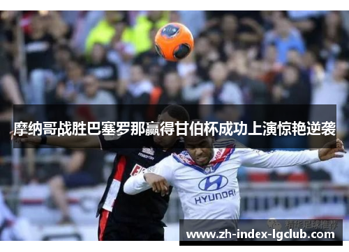 摩纳哥战胜巴塞罗那赢得甘伯杯成功上演惊艳逆袭