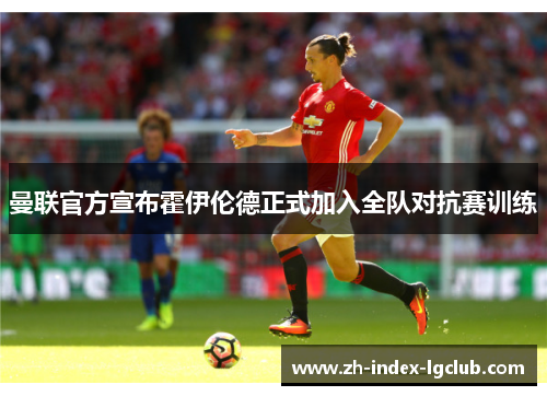 曼联官方宣布霍伊伦德正式加入全队对抗赛训练