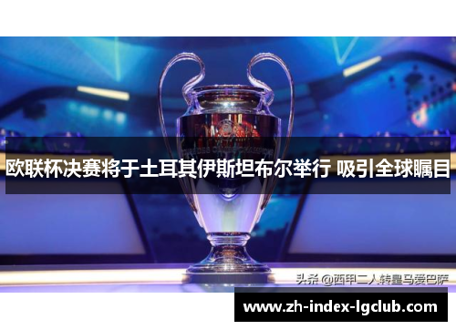 欧联杯决赛将于土耳其伊斯坦布尔举行 吸引全球瞩目