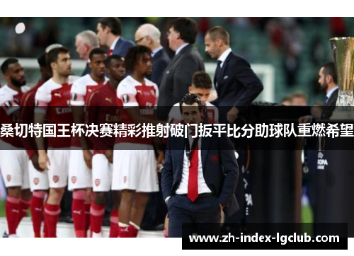 桑切特国王杯决赛精彩推射破门扳平比分助球队重燃希望