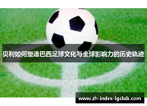 贝利如何塑造巴西足球文化与全球影响力的历史轨迹