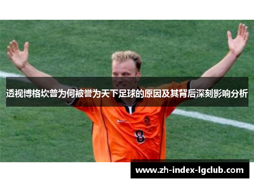 透视博格坎普为何被誉为天下足球的原因及其背后深刻影响分析 透视博格坎普为何被誉为天下足球的原因及其背后深刻影响分析