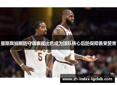 里斯詹姆斯防守端表现出色成为球队核心后防保障备受赞誉 里斯詹姆斯防守端表现出色成为球队核心后防保障备受赞誉
