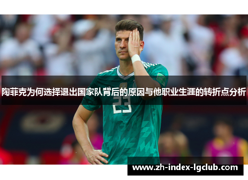 陶菲克为何选择退出国家队背后的原因与他职业生涯的转折点分析 陶菲克为何选择退出国家队背后的原因与他职业生涯的转折点分析