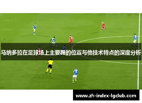 马纳多拉在足球场上主要踢的位置与他技术特点的深度分析 马纳多拉在足球场上主要踢的位置与他技术特点的深度分析