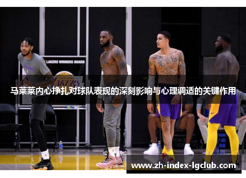 马莱莱内心挣扎对球队表现的深刻影响与心理调适的关键作用 马莱莱内心挣扎对球队表现的深刻影响与心理调适的关键作用